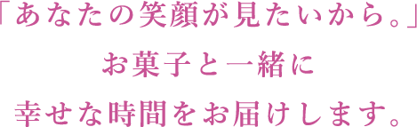 「あなたの笑顔が見たいから。」お菓子と一緒に幸せな時間をお届けします。